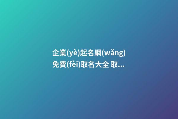 企業(yè)起名網(wǎng)免費(fèi)取名大全 取名公司名稱,起名之家